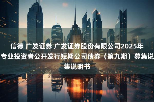 信德 广发证券 广发证券股份有限公司2025年面向专业投资者公开发行短期公司债券（第九期）募集说明书