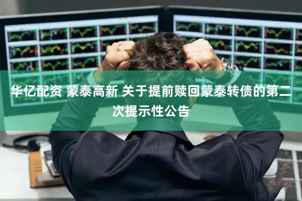 华亿配资 蒙泰高新 关于提前赎回蒙泰转债的第二次提示性公告