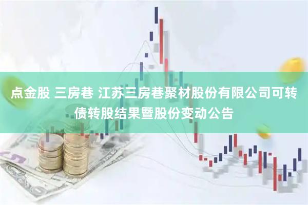 点金股 三房巷 江苏三房巷聚材股份有限公司可转债转股结果暨股份变动公告