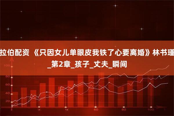 拉伯配资 《只因女儿单眼皮我铁了心要离婚》林书瑾_第2章_孩子_丈夫_瞬间