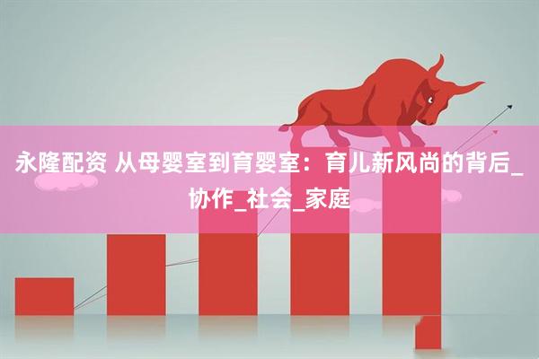 永隆配资 从母婴室到育婴室：育儿新风尚的背后_协作_社会_家庭