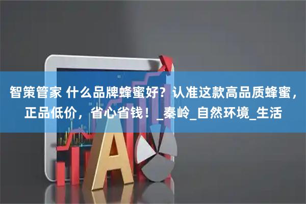 智策管家 什么品牌蜂蜜好?认准这款高品质蜂蜜,正品低价,省心省钱!_秦岭_自然环境_生活