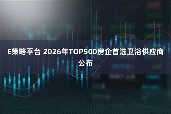 E策略平台 2026年TOP500房企首选卫浴供应商公布
