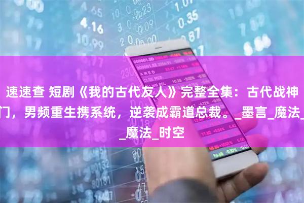 速速查 短剧《我的古代友人》完整全集：古代战神入豪门，男频重生携系统，逆袭成霸道总裁。_墨言_魔法_时空