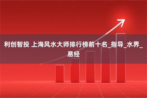 利创智投 上海风水大师排行榜前十名_指导_水界_易经