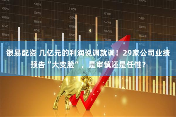 银易配资 几亿元的利润说调就调！29家公司业绩预告“大变脸”，是审慎还是任性？