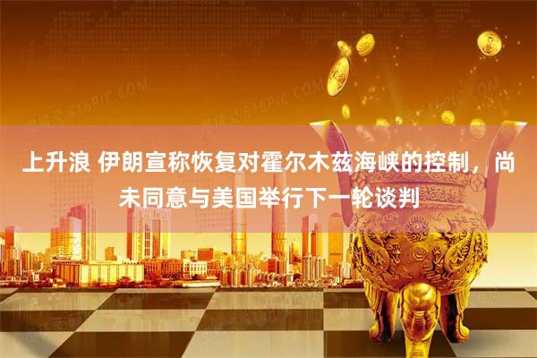 上升浪 伊朗宣称恢复对霍尔木兹海峡的控制，尚未同意与美国举行下一轮谈判