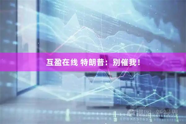 互盈在线 特朗普：别催我！
