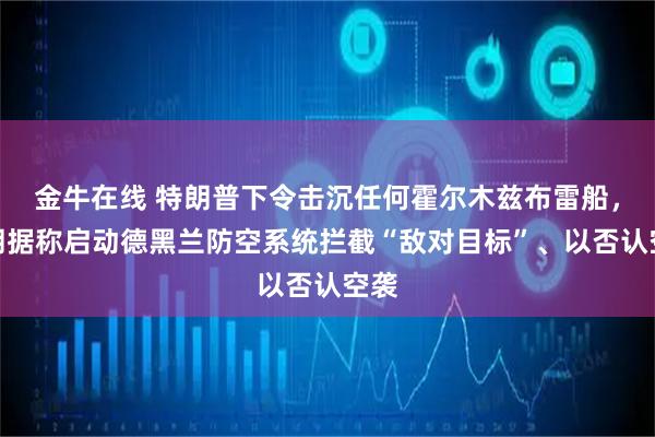 金牛在线 特朗普下令击沉任何霍尔木兹布雷船，伊朗据称启动德黑兰防空系统拦截“敌对目标”、以否认空袭