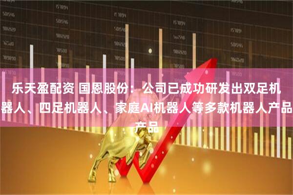 乐天盈配资 国恩股份：公司已成功研发出双足机器人、四足机器人、家庭AI机器人等多款机器人产品