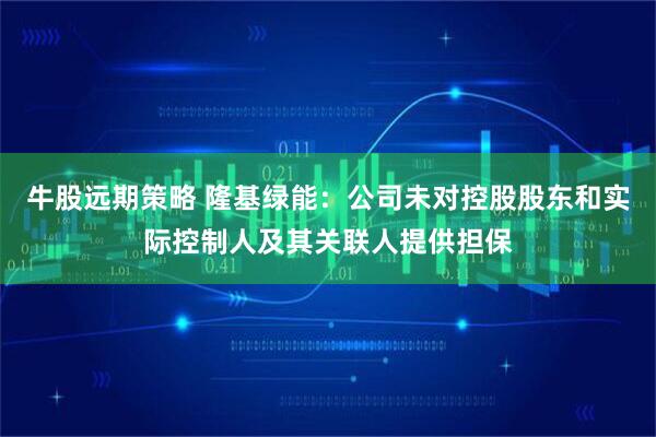 牛股远期策略 隆基绿能：公司未对控股股东和实际控制人及其关联人提供担保