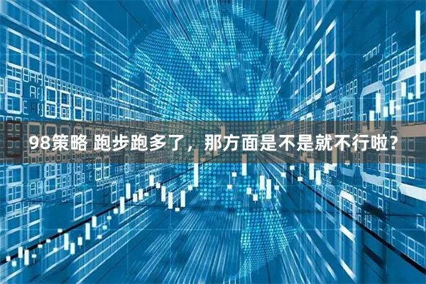 98策略 跑步跑多了，那方面是不是就不行啦？