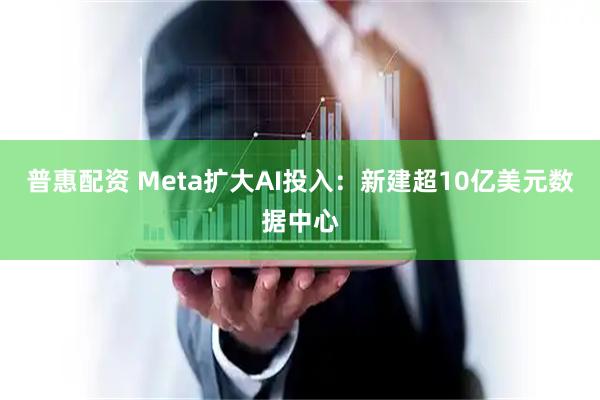 普惠配资 Meta扩大AI投入:新建超10亿美元数据中心