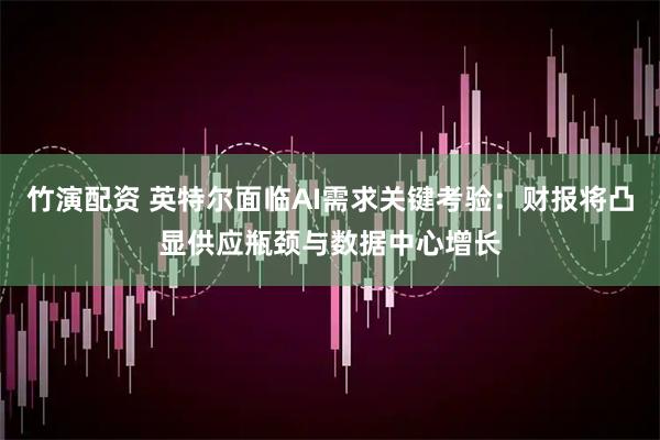 竹演配资 英特尔面临AI需求关键考验:财报将凸显供应瓶颈与数据中心增长