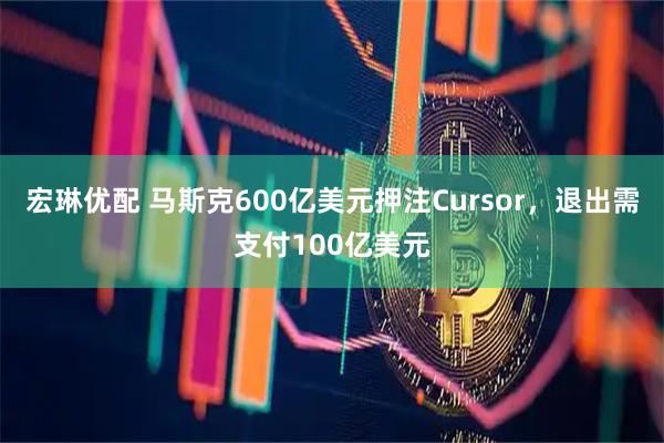 宏琳优配 马斯克600亿美元押注Cursor,退出需支付100亿美元