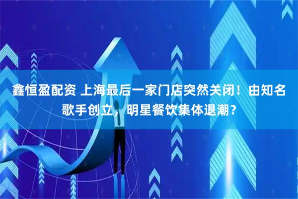 鑫恒盈配资 上海最后一家门店突然关闭！由知名歌手创立，明星餐饮集体退潮？