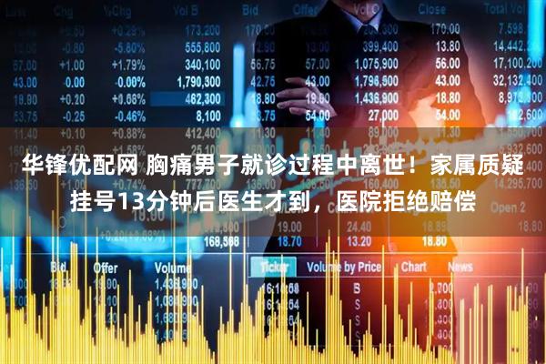 华锋优配网 胸痛男子就诊过程中离世！家属质疑挂号13分钟后医生才到，医院拒绝赔偿