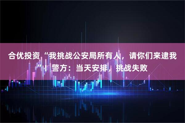 合优投资 “我挑战公安局所有人，请你们来逮我”！警方：当天安排，挑战失败