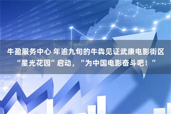 牛盈服务中心 年逾九旬的牛犇见证武康电影街区“星光花园”启动，“为中国电影奋斗吧！”