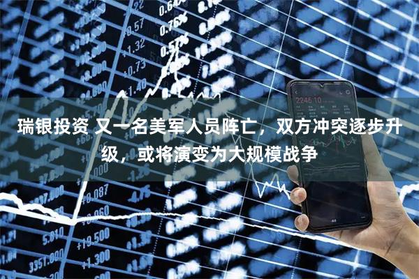 瑞银投资 又一名美军人员阵亡,双方冲突逐步升级,或将演变为大规模战争