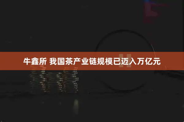 牛鑫所 我国茶产业链规模已迈入万亿元