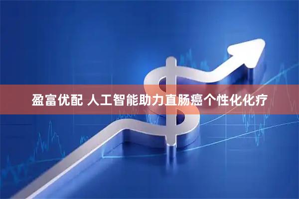 盈富优配 人工智能助力直肠癌个性化化疗